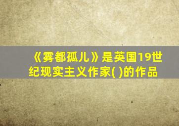 《雾都孤儿》是英国19世纪现实主义作家( )的作品